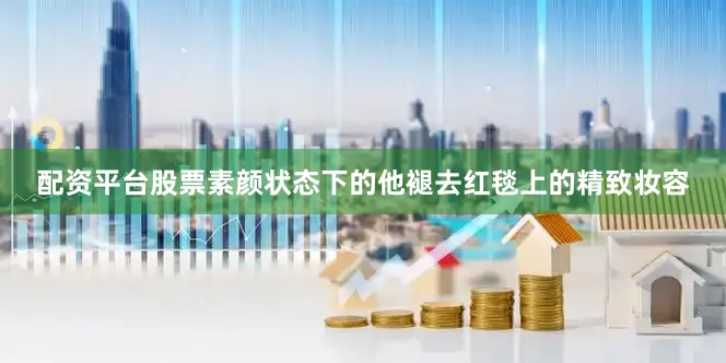 配资平台股票素颜状态下的他褪去红毯上的精致妆容