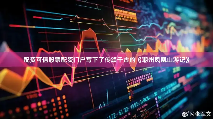配资可信股票配资门户写下了传颂千古的《潮州凤凰山游记》