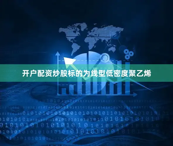 开户配资炒股标的为线型低密度聚乙烯