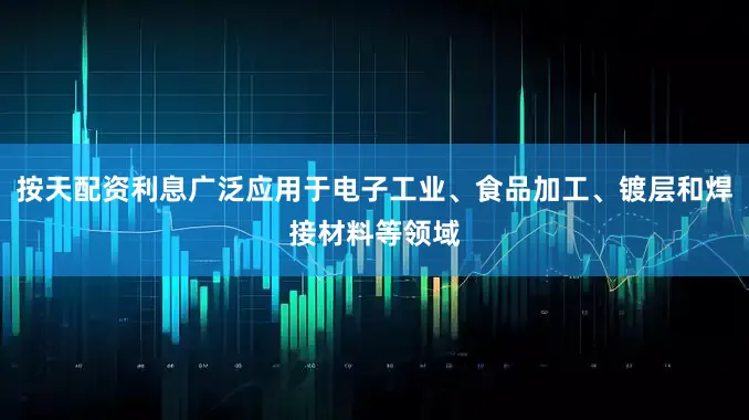 按天配资利息广泛应用于电子工业、食品加工、镀层和焊接材料等领域
