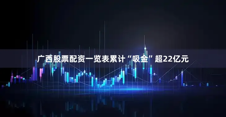 广西股票配资一览表累计“吸金”超22亿元
