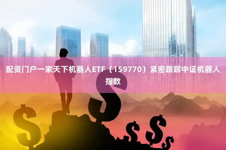 配资门户一家天下机器人ETF（159770）紧密跟踪中证机器人指数