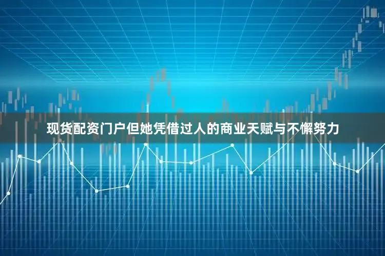 现货配资门户但她凭借过人的商业天赋与不懈努力