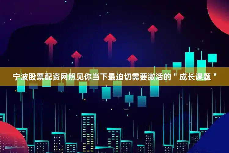 宁波股票配资网照见你当下最迫切需要激活的＂成长课题＂