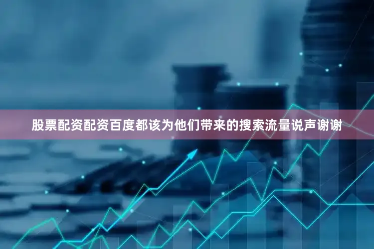股票配资配资百度都该为他们带来的搜索流量说声谢谢