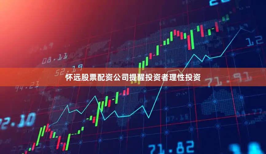 怀远股票配资公司提醒投资者理性投资