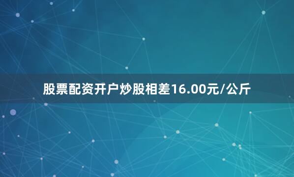 股票配资开户炒股相差16.00元/公斤