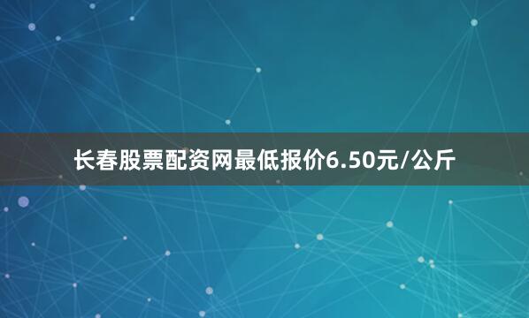 长春股票配资网最低报价6.50元/公斤