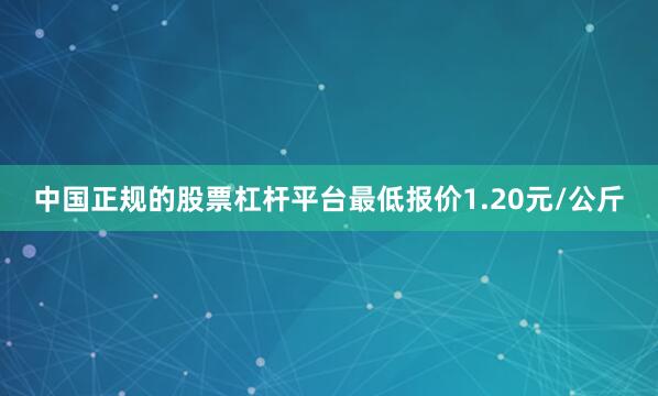 中国正规的股票杠杆平台最低报价1.20元/公斤