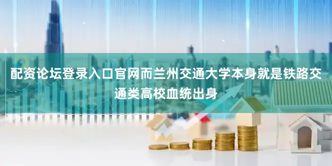 配资论坛登录入口官网而兰州交通大学本身就是铁路交通类高校血统出身